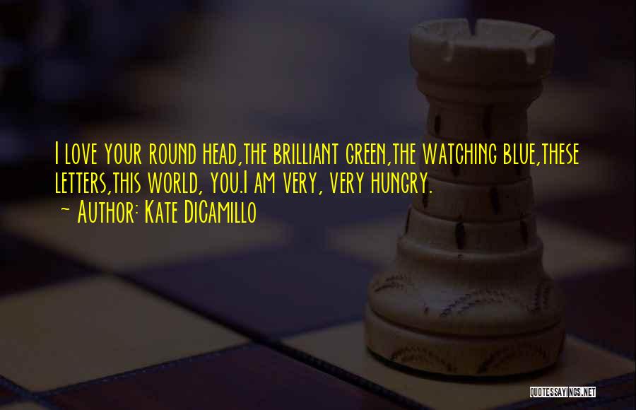 Kate DiCamillo Quotes: I Love Your Round Head,the Brilliant Green,the Watching Blue,these Letters,this World, You.i Am Very, Very Hungry.