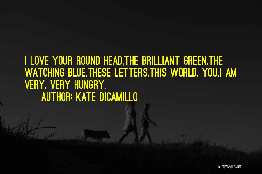 Kate DiCamillo Quotes: I Love Your Round Head,the Brilliant Green,the Watching Blue,these Letters,this World, You.i Am Very, Very Hungry.