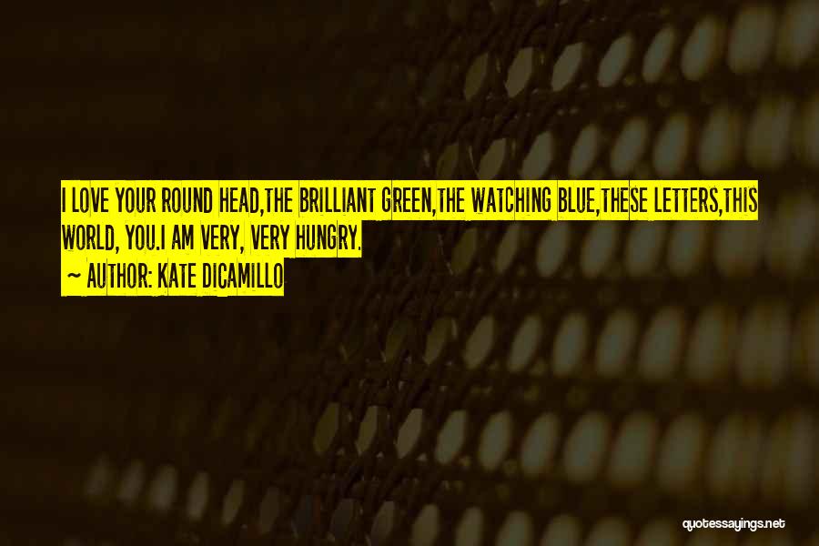 Kate DiCamillo Quotes: I Love Your Round Head,the Brilliant Green,the Watching Blue,these Letters,this World, You.i Am Very, Very Hungry.