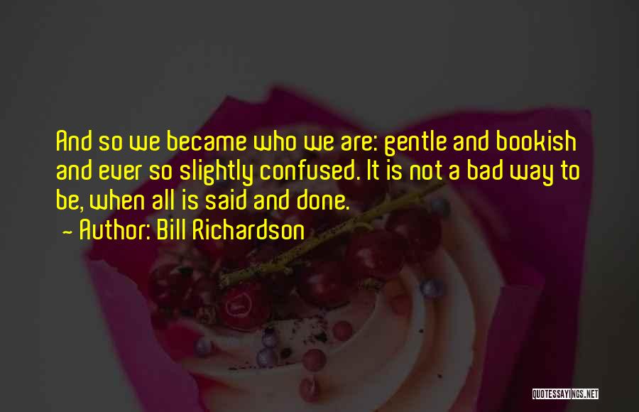 Bill Richardson Quotes: And So We Became Who We Are: Gentle And Bookish And Ever So Slightly Confused. It Is Not A Bad