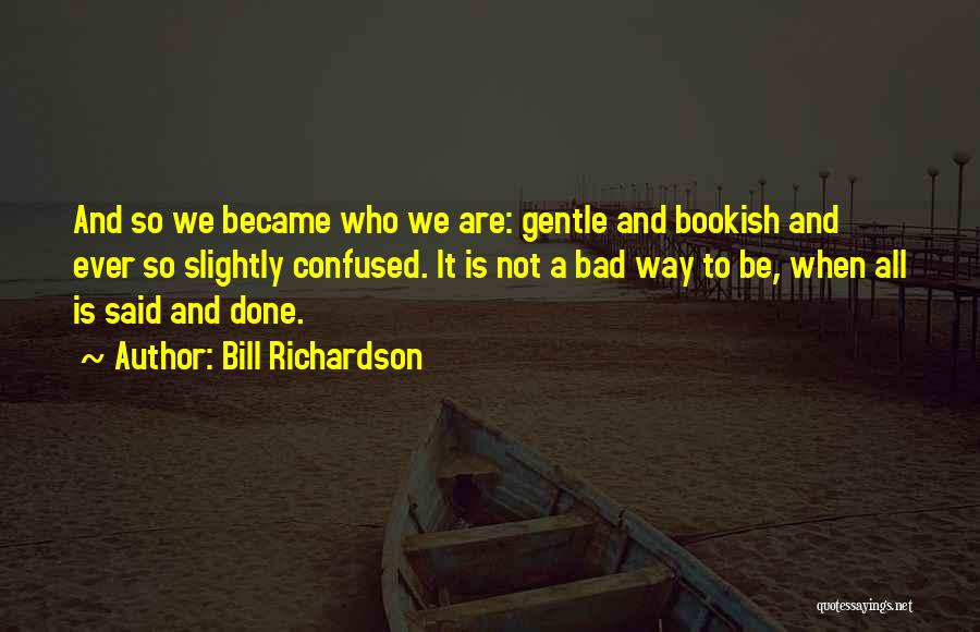Bill Richardson Quotes: And So We Became Who We Are: Gentle And Bookish And Ever So Slightly Confused. It Is Not A Bad