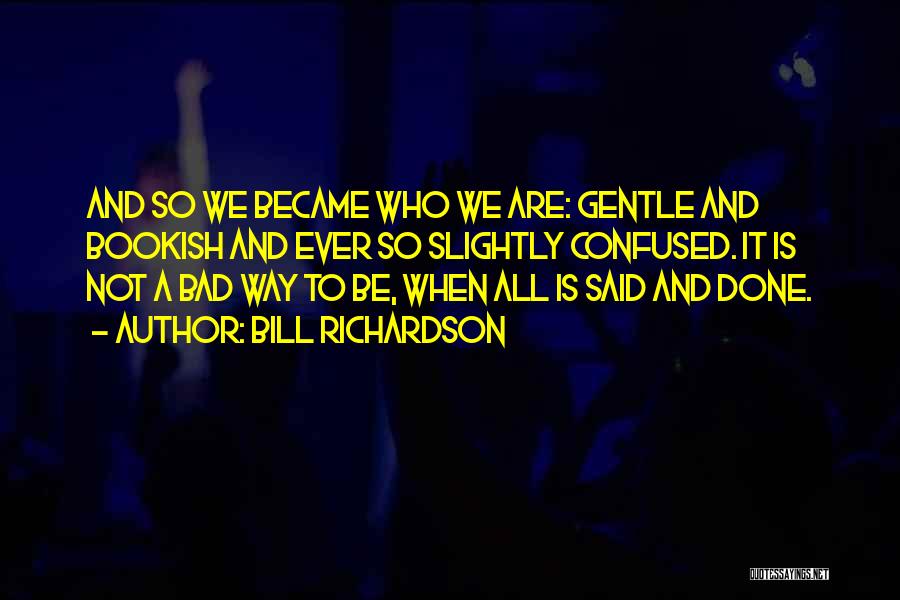 Bill Richardson Quotes: And So We Became Who We Are: Gentle And Bookish And Ever So Slightly Confused. It Is Not A Bad