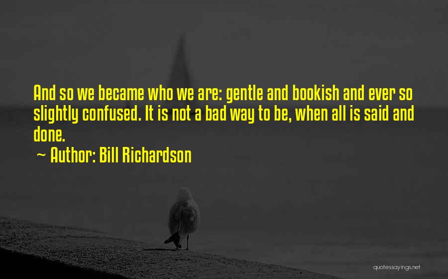 Bill Richardson Quotes: And So We Became Who We Are: Gentle And Bookish And Ever So Slightly Confused. It Is Not A Bad