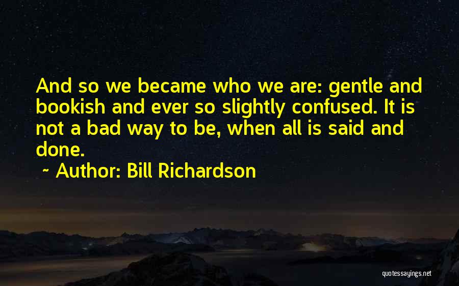 Bill Richardson Quotes: And So We Became Who We Are: Gentle And Bookish And Ever So Slightly Confused. It Is Not A Bad