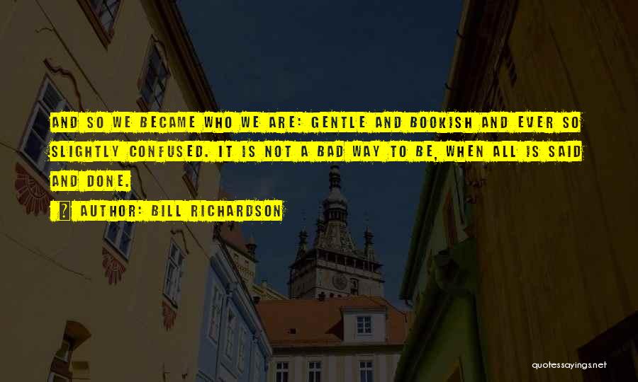 Bill Richardson Quotes: And So We Became Who We Are: Gentle And Bookish And Ever So Slightly Confused. It Is Not A Bad