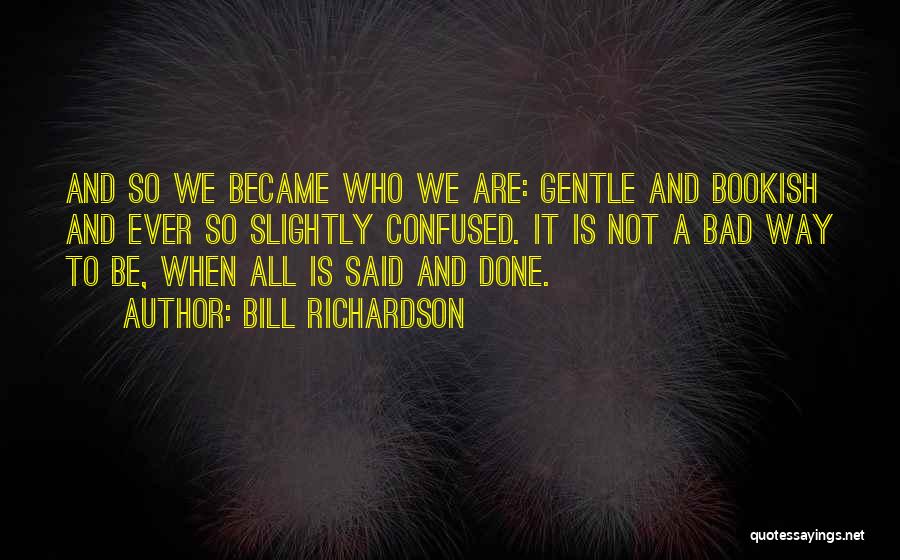 Bill Richardson Quotes: And So We Became Who We Are: Gentle And Bookish And Ever So Slightly Confused. It Is Not A Bad
