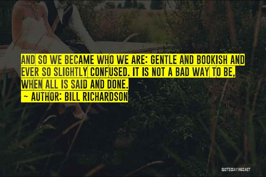 Bill Richardson Quotes: And So We Became Who We Are: Gentle And Bookish And Ever So Slightly Confused. It Is Not A Bad