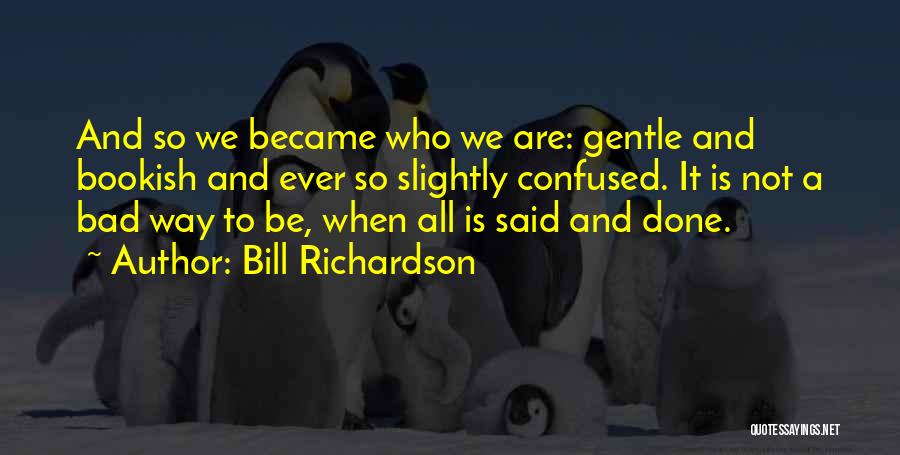 Bill Richardson Quotes: And So We Became Who We Are: Gentle And Bookish And Ever So Slightly Confused. It Is Not A Bad
