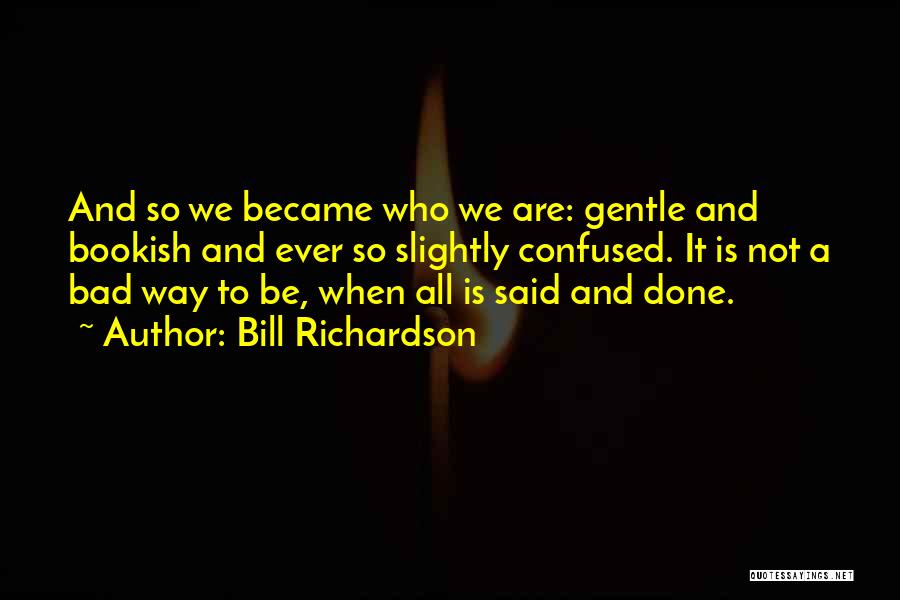 Bill Richardson Quotes: And So We Became Who We Are: Gentle And Bookish And Ever So Slightly Confused. It Is Not A Bad