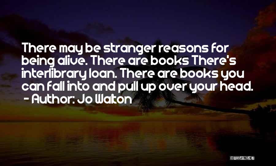 Jo Walton Quotes: There May Be Stranger Reasons For Being Alive. There Are Books There's Interlibrary Loan. There Are Books You Can Fall