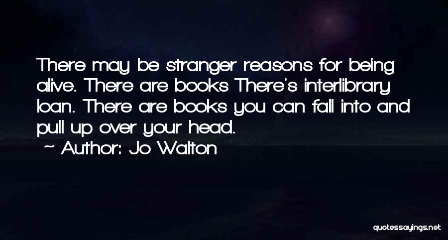 Jo Walton Quotes: There May Be Stranger Reasons For Being Alive. There Are Books There's Interlibrary Loan. There Are Books You Can Fall