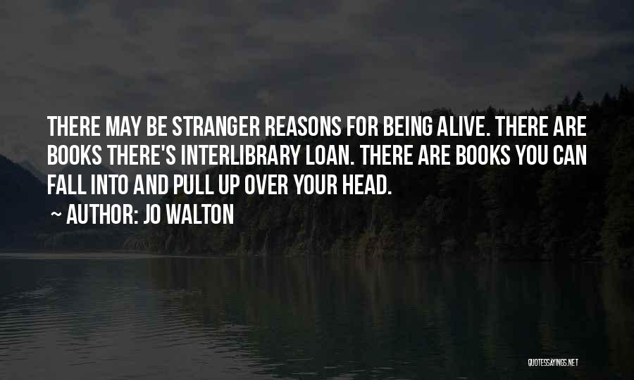 Jo Walton Quotes: There May Be Stranger Reasons For Being Alive. There Are Books There's Interlibrary Loan. There Are Books You Can Fall
