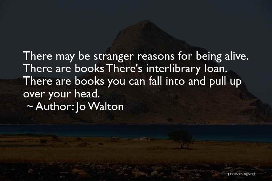 Jo Walton Quotes: There May Be Stranger Reasons For Being Alive. There Are Books There's Interlibrary Loan. There Are Books You Can Fall
