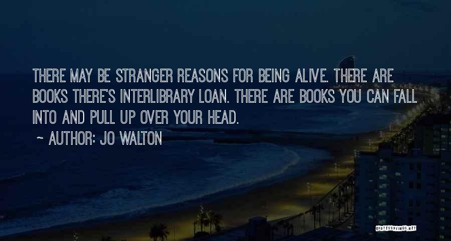 Jo Walton Quotes: There May Be Stranger Reasons For Being Alive. There Are Books There's Interlibrary Loan. There Are Books You Can Fall