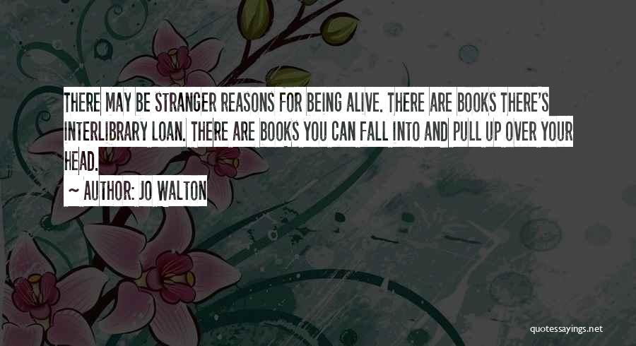 Jo Walton Quotes: There May Be Stranger Reasons For Being Alive. There Are Books There's Interlibrary Loan. There Are Books You Can Fall