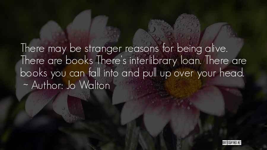 Jo Walton Quotes: There May Be Stranger Reasons For Being Alive. There Are Books There's Interlibrary Loan. There Are Books You Can Fall