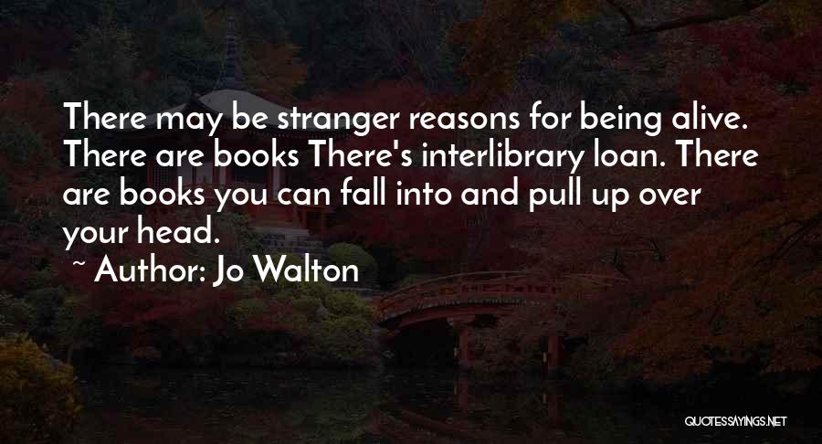 Jo Walton Quotes: There May Be Stranger Reasons For Being Alive. There Are Books There's Interlibrary Loan. There Are Books You Can Fall