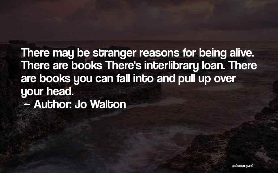 Jo Walton Quotes: There May Be Stranger Reasons For Being Alive. There Are Books There's Interlibrary Loan. There Are Books You Can Fall