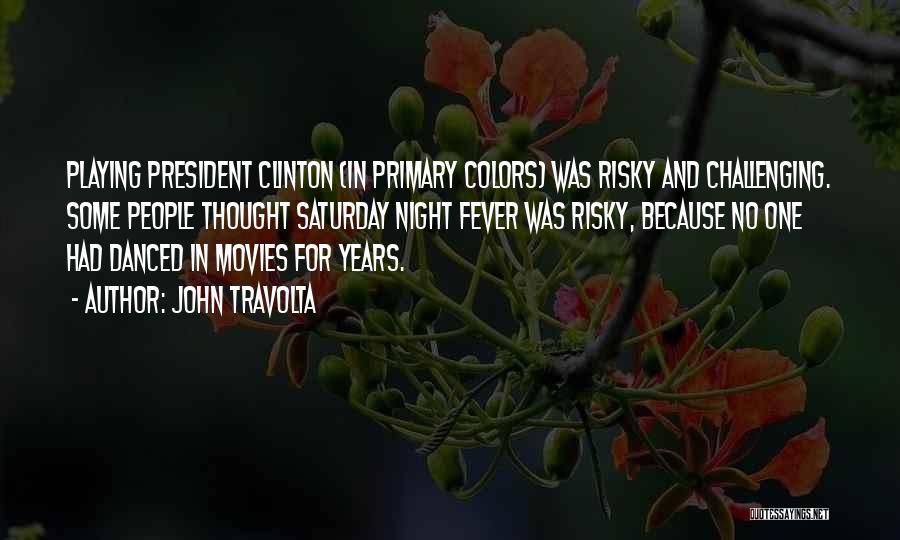 John Travolta Quotes: Playing President Clinton (in Primary Colors) Was Risky And Challenging. Some People Thought Saturday Night Fever Was Risky, Because No