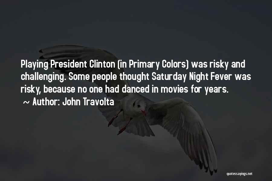 John Travolta Quotes: Playing President Clinton (in Primary Colors) Was Risky And Challenging. Some People Thought Saturday Night Fever Was Risky, Because No