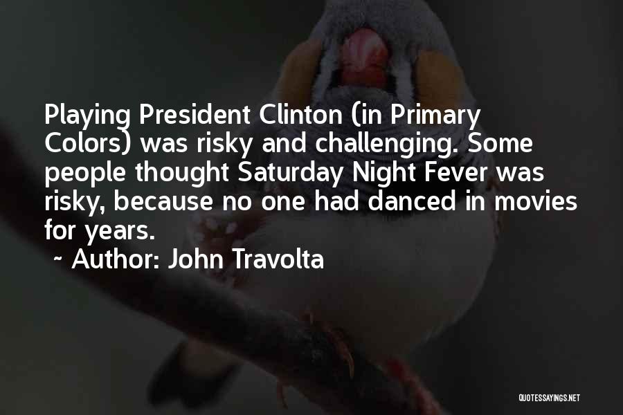 John Travolta Quotes: Playing President Clinton (in Primary Colors) Was Risky And Challenging. Some People Thought Saturday Night Fever Was Risky, Because No