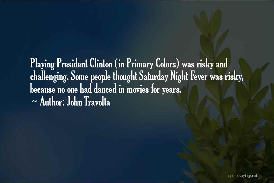 John Travolta Quotes: Playing President Clinton (in Primary Colors) Was Risky And Challenging. Some People Thought Saturday Night Fever Was Risky, Because No