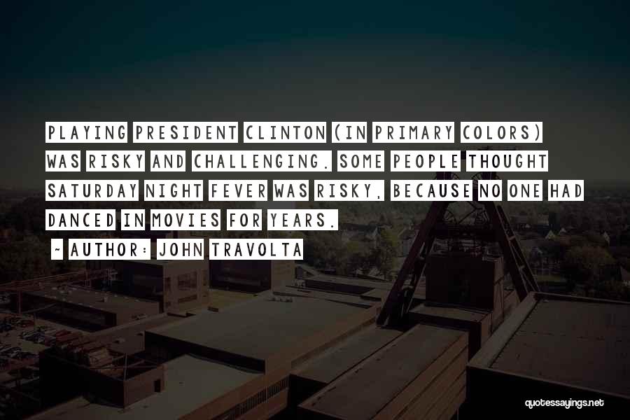 John Travolta Quotes: Playing President Clinton (in Primary Colors) Was Risky And Challenging. Some People Thought Saturday Night Fever Was Risky, Because No