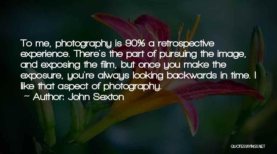 John Sexton Quotes: To Me, Photography Is 90% A Retrospective Experience. There's The Part Of Pursuing The Image, And Exposing The Film, But