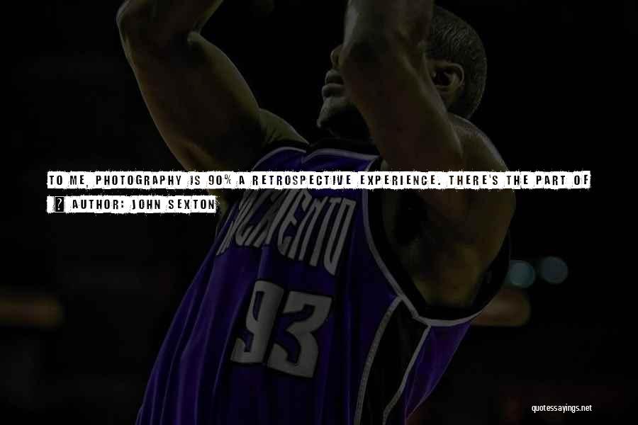 John Sexton Quotes: To Me, Photography Is 90% A Retrospective Experience. There's The Part Of Pursuing The Image, And Exposing The Film, But