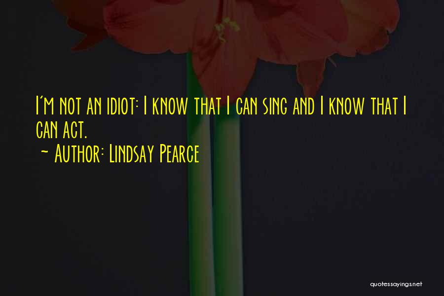 Lindsay Pearce Quotes: I'm Not An Idiot: I Know That I Can Sing And I Know That I Can Act.