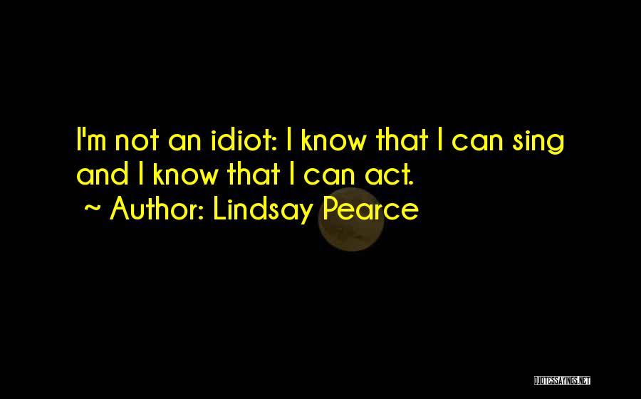 Lindsay Pearce Quotes: I'm Not An Idiot: I Know That I Can Sing And I Know That I Can Act.