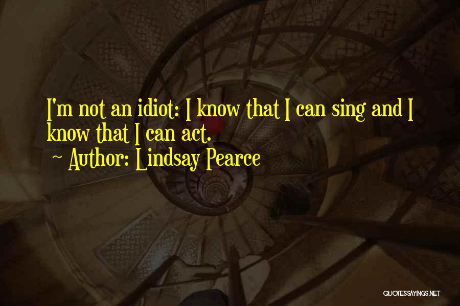 Lindsay Pearce Quotes: I'm Not An Idiot: I Know That I Can Sing And I Know That I Can Act.