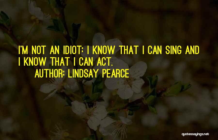 Lindsay Pearce Quotes: I'm Not An Idiot: I Know That I Can Sing And I Know That I Can Act.