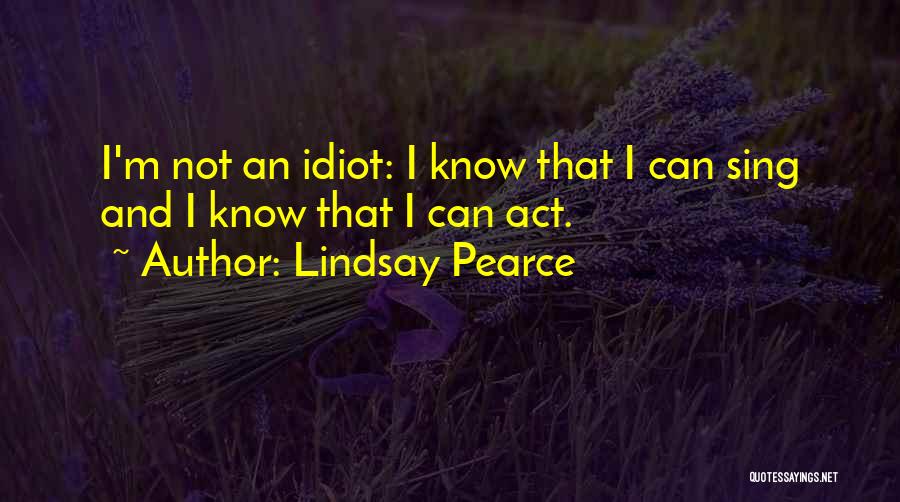 Lindsay Pearce Quotes: I'm Not An Idiot: I Know That I Can Sing And I Know That I Can Act.