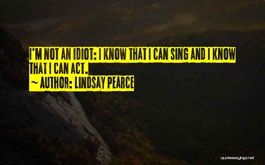 Lindsay Pearce Quotes: I'm Not An Idiot: I Know That I Can Sing And I Know That I Can Act.