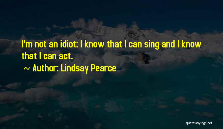 Lindsay Pearce Quotes: I'm Not An Idiot: I Know That I Can Sing And I Know That I Can Act.