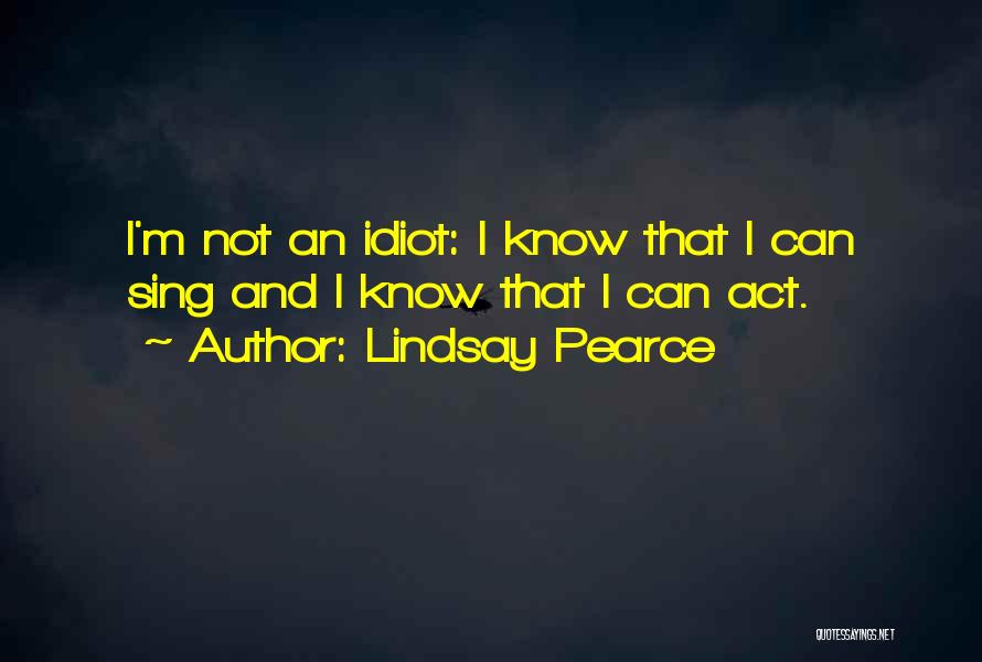 Lindsay Pearce Quotes: I'm Not An Idiot: I Know That I Can Sing And I Know That I Can Act.