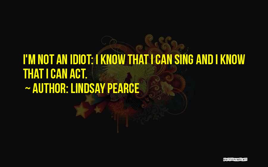 Lindsay Pearce Quotes: I'm Not An Idiot: I Know That I Can Sing And I Know That I Can Act.