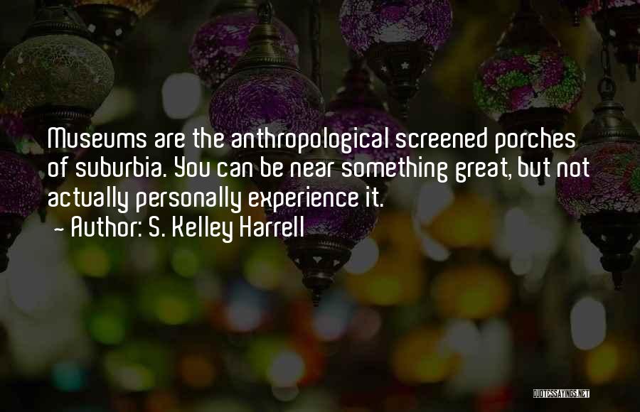 S. Kelley Harrell Quotes: Museums Are The Anthropological Screened Porches Of Suburbia. You Can Be Near Something Great, But Not Actually Personally Experience It.