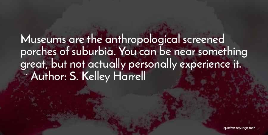 S. Kelley Harrell Quotes: Museums Are The Anthropological Screened Porches Of Suburbia. You Can Be Near Something Great, But Not Actually Personally Experience It.