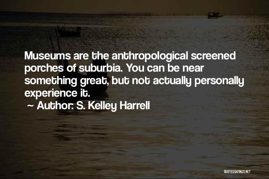 S. Kelley Harrell Quotes: Museums Are The Anthropological Screened Porches Of Suburbia. You Can Be Near Something Great, But Not Actually Personally Experience It.