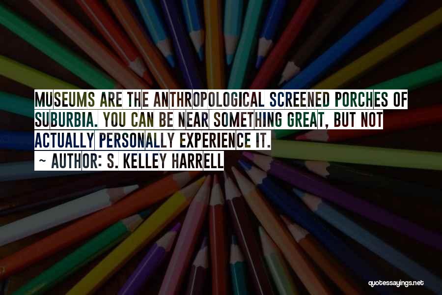 S. Kelley Harrell Quotes: Museums Are The Anthropological Screened Porches Of Suburbia. You Can Be Near Something Great, But Not Actually Personally Experience It.