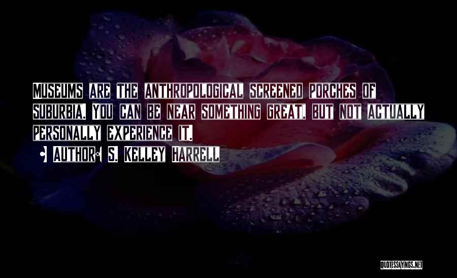 S. Kelley Harrell Quotes: Museums Are The Anthropological Screened Porches Of Suburbia. You Can Be Near Something Great, But Not Actually Personally Experience It.