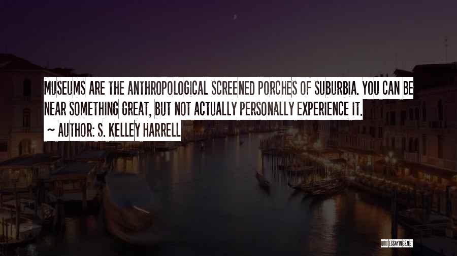 S. Kelley Harrell Quotes: Museums Are The Anthropological Screened Porches Of Suburbia. You Can Be Near Something Great, But Not Actually Personally Experience It.