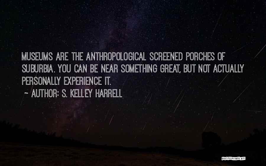 S. Kelley Harrell Quotes: Museums Are The Anthropological Screened Porches Of Suburbia. You Can Be Near Something Great, But Not Actually Personally Experience It.