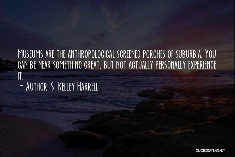 S. Kelley Harrell Quotes: Museums Are The Anthropological Screened Porches Of Suburbia. You Can Be Near Something Great, But Not Actually Personally Experience It.