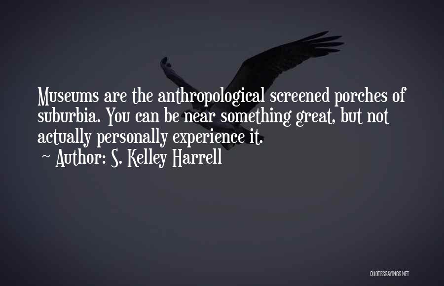 S. Kelley Harrell Quotes: Museums Are The Anthropological Screened Porches Of Suburbia. You Can Be Near Something Great, But Not Actually Personally Experience It.