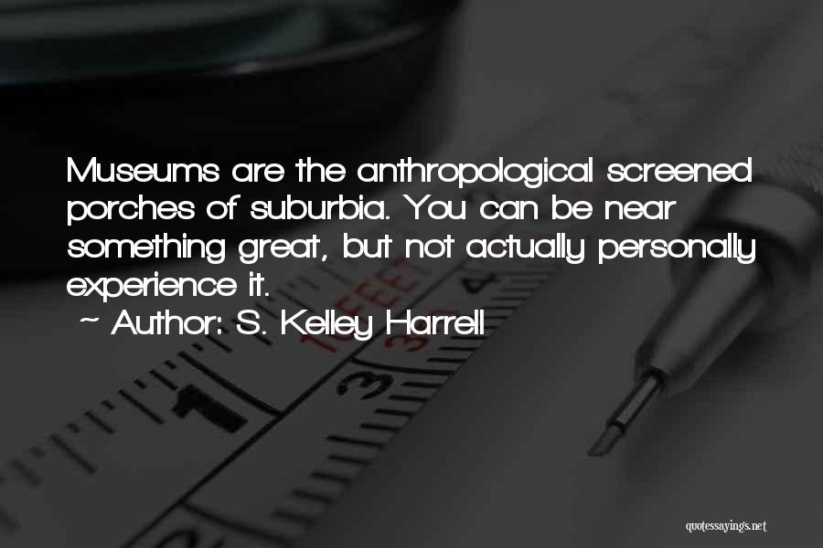 S. Kelley Harrell Quotes: Museums Are The Anthropological Screened Porches Of Suburbia. You Can Be Near Something Great, But Not Actually Personally Experience It.