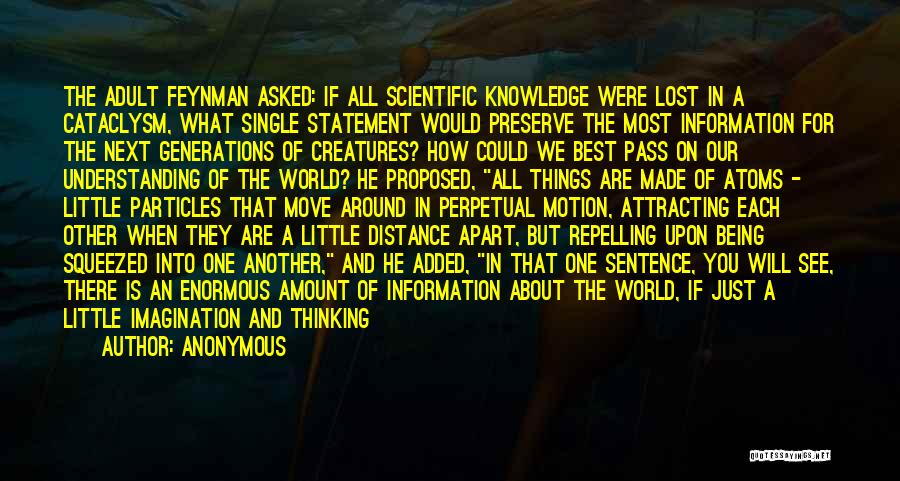 Anonymous Quotes: The Adult Feynman Asked: If All Scientific Knowledge Were Lost In A Cataclysm, What Single Statement Would Preserve The Most