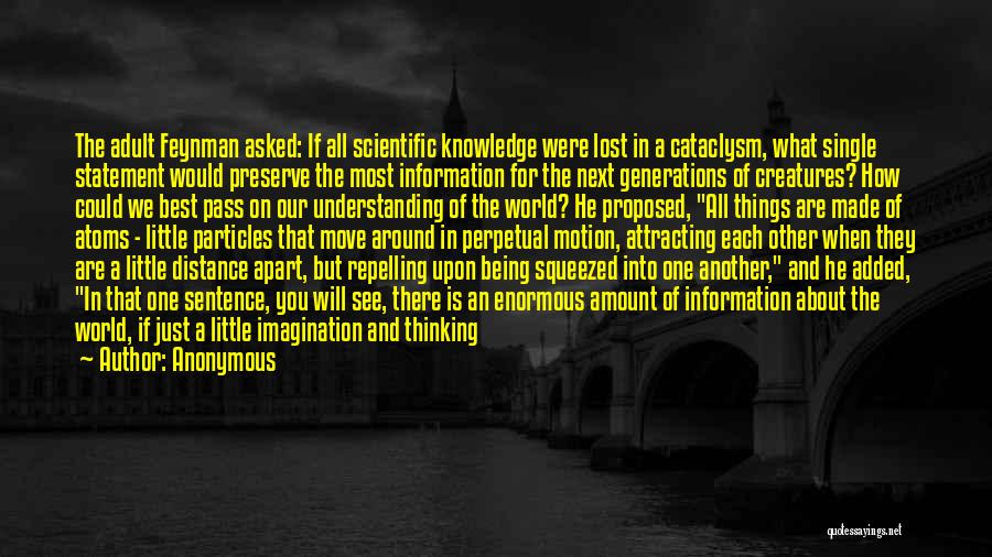 Anonymous Quotes: The Adult Feynman Asked: If All Scientific Knowledge Were Lost In A Cataclysm, What Single Statement Would Preserve The Most